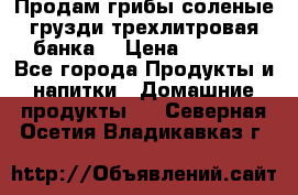Продам грибы соленые грузди трехлитровая банка  › Цена ­ 1 300 - Все города Продукты и напитки » Домашние продукты   . Северная Осетия,Владикавказ г.